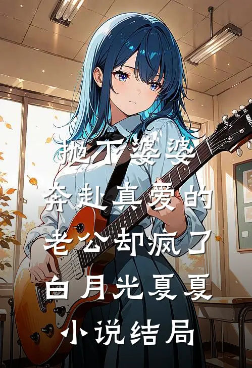 抛下婆婆，奔赴真爱的老公却疯了白月光夏夏小说结局