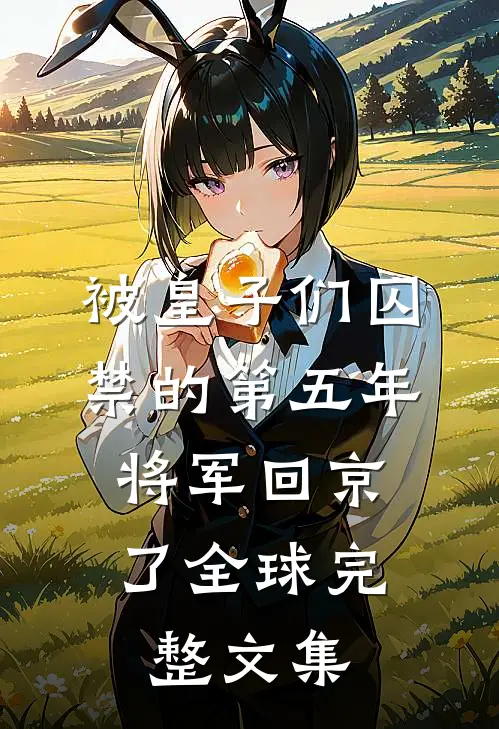 被皇子们囚禁的第五年，将军回京了全球完整文集