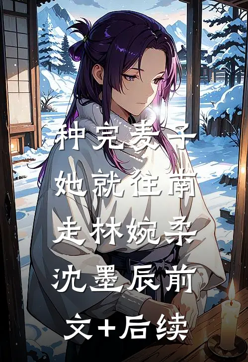 种完麦子，她就往南走林婉柔沈墨辰前文+后续