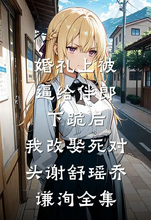 婚礼上被逼给伴郎下跪后，我改娶死对头谢舒瑶乔谦洵全集