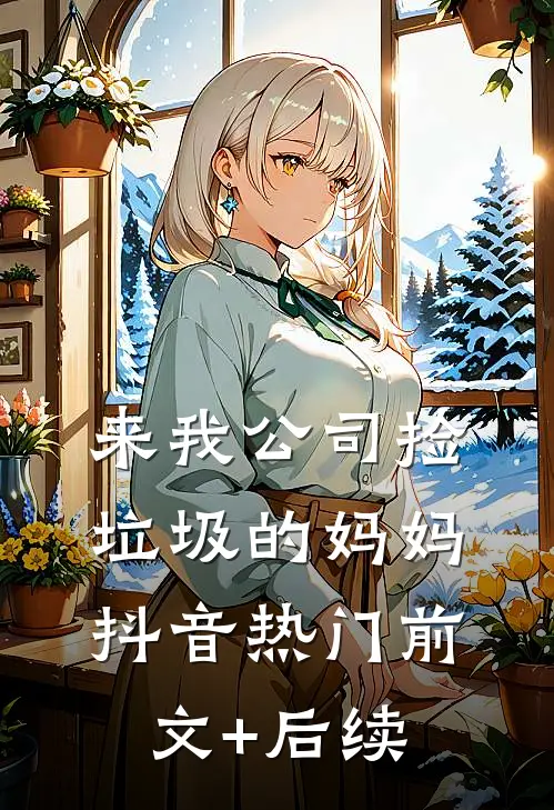 来我公司捡垃圾的妈妈抖音热门前文+后续