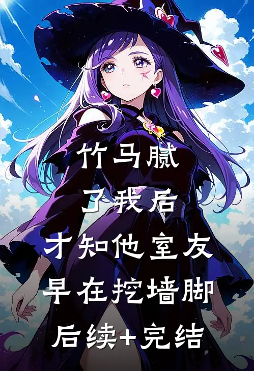 竹马腻了我后，才知他室友早在挖墙脚后续+完结