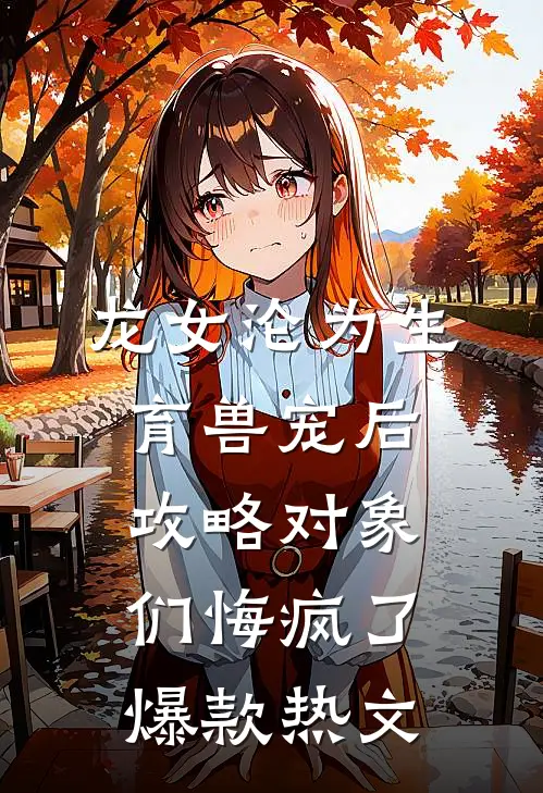 龙女沦为生育兽宠后，攻略对象们悔疯了爆款热文