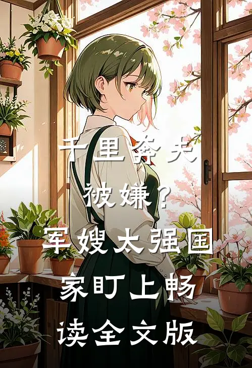 千里奔夫被嫌？军嫂太强国家盯上畅读全文版