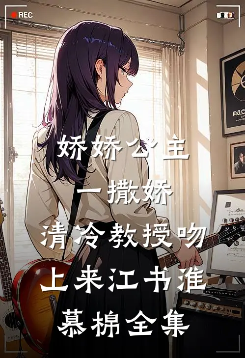 娇娇公主一撒娇，清冷教授吻上来江书淮慕棉全集