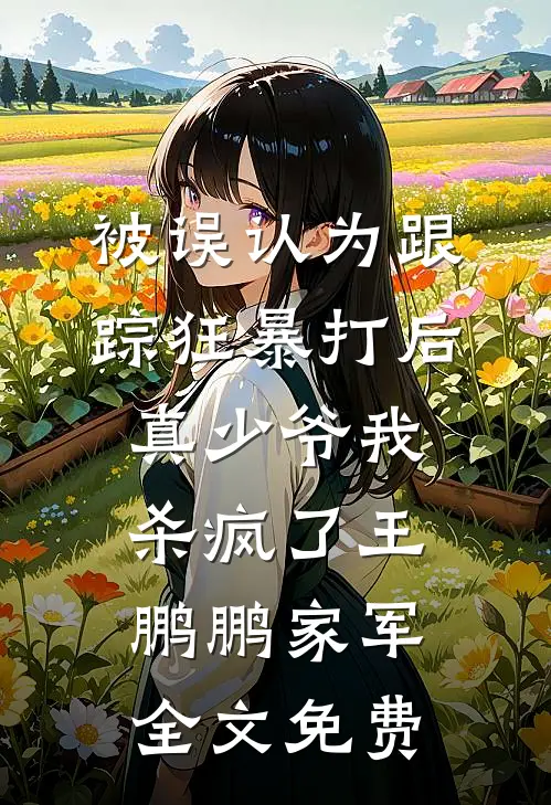被误认为跟踪狂暴打后，真少爷我杀疯了王鹏鹏家军全文免费