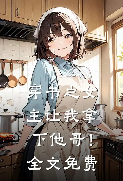 穿书之女主让我拿下他哥！全文免费