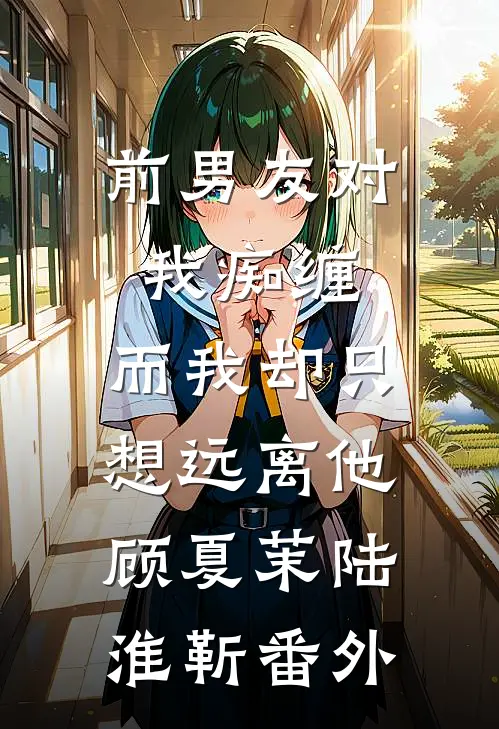 前男友对我痴缠，而我却只想远离他顾夏茉陆淮靳 番外