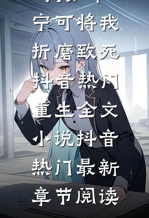 母亲爱狗如命，宁可将我折磨致死抖音热门重生全文小说抖音热门最新章节阅读