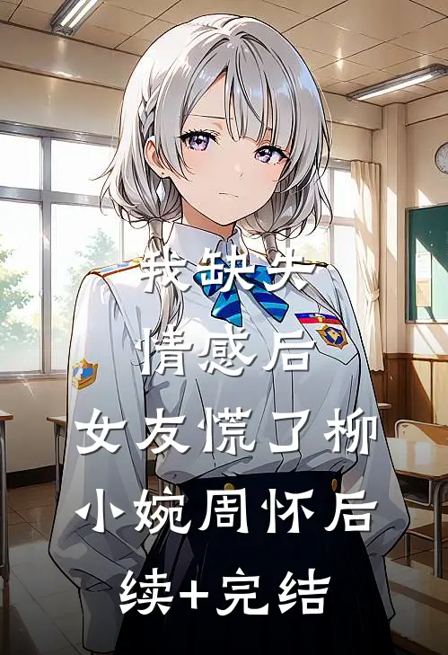 我缺失情感后，女友慌了柳小婉周怀后续+完结