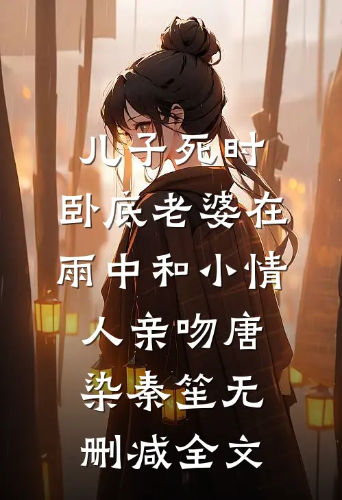 儿子死时，卧底老婆在雨中和小情人亲吻唐染秦笙无删减全文