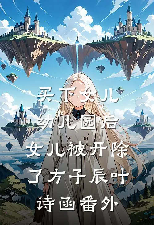 买下女儿幼儿园后，女儿被开除了方子辰叶诗函番外