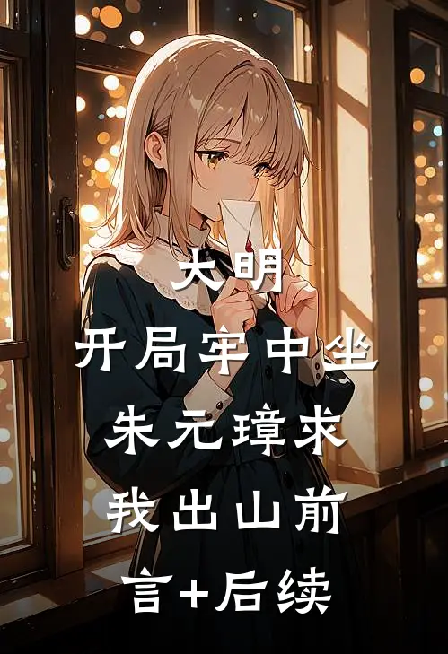 大明：开局牢中坐，朱元璋求我出山前言+后续