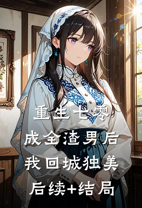 重生七零，成全渣男后我回城独美后续+结局