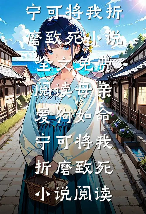 母亲爱狗如命，宁可将我折磨致死小说全文免费阅读_母亲爱狗如命，宁可将我折磨致死小说阅读