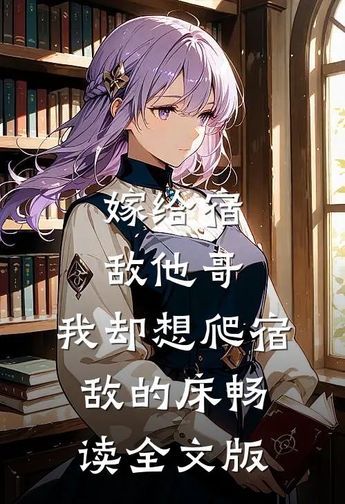嫁给宿敌他哥，我却想爬宿敌的床畅读全文版