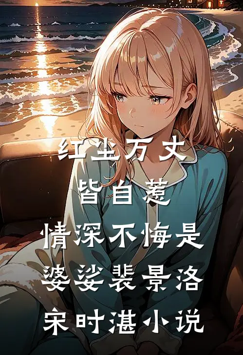 红尘万丈皆自惹，情深不悔是婆娑裴景洛宋时湛小说