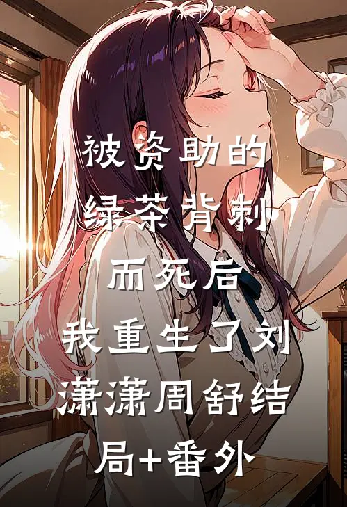 被资助的绿茶背刺而死后，我重生了刘潇潇周舒结局+番外