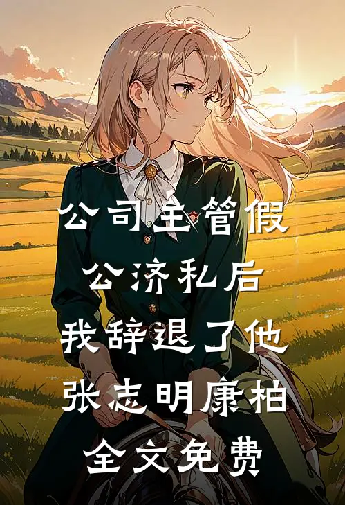 公司主管假公济私后，我辞退了他张志明康柏全文免费