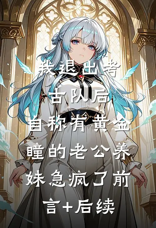 我退出考古队后，自称有黄金瞳的老公养妹急疯了前言+后续