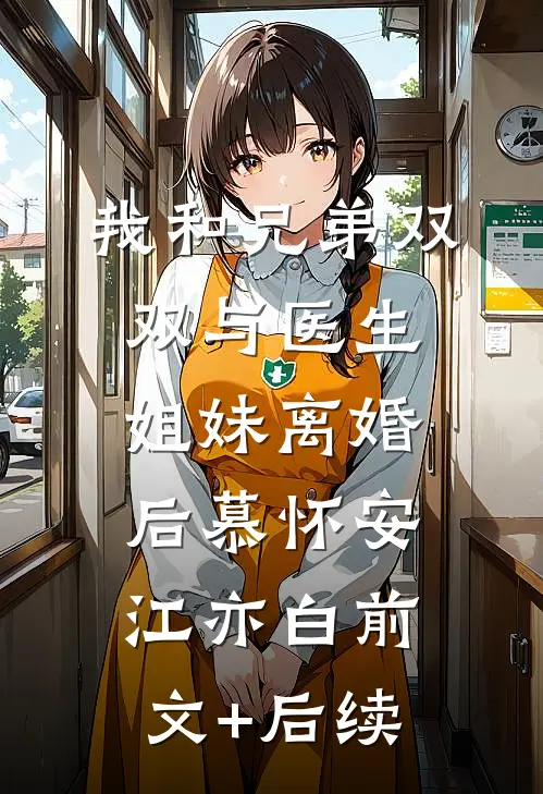 我和兄弟双双与医生姐妹离婚后慕怀安江亦白前文+后续