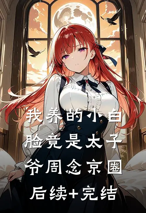 我养的小白脸竟是太子爷周念京圈后续+完结