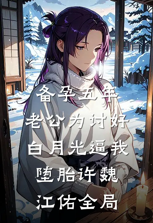 备孕五年，老公为讨好白月光逼我堕胎许魏江佑全局