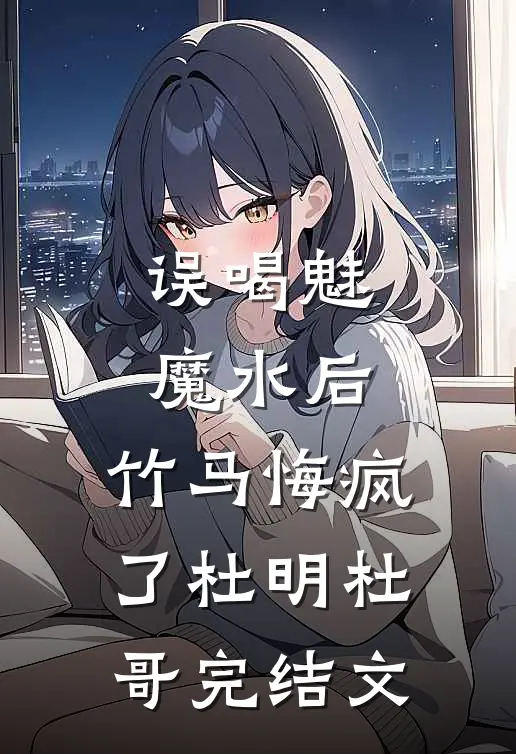 误喝魅魔水后，竹马悔疯了杜明杜哥完结文