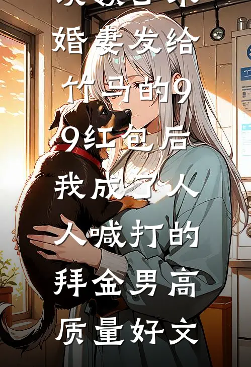 误领了未婚妻发给竹马的99红包后，我成了人人喊打的拜金男高质量好文