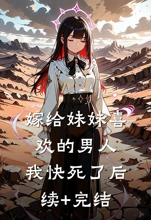 嫁给妹妹喜欢的男人，我快死了后续+完结