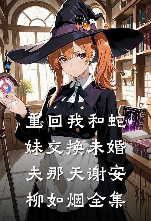 重回我和蛇妹交换未婚夫那天谢安柳如烟 全集