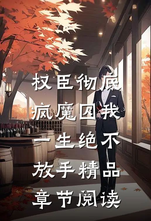 权臣彻底疯魔囚我一生绝不放手精品章节阅读免费