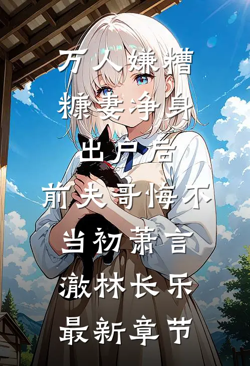 万人嫌糟糠妻净身出户后，前夫哥悔不当初萧言澈林长乐最新章节