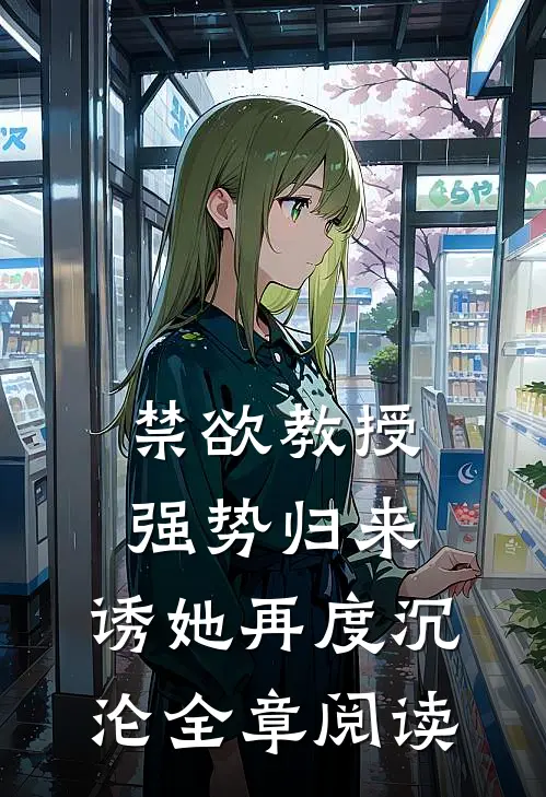 禁欲教授强势归来，诱她再度沉沦全章阅读