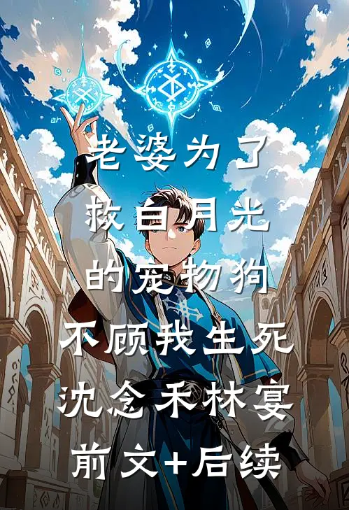 老婆为了救白月光的宠物狗，不顾我生死沈念禾林宴前文+后续