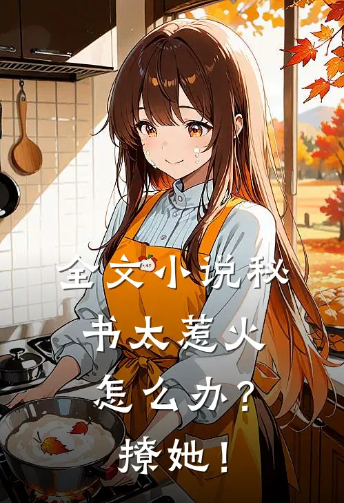 全文小说秘书太惹火怎么办？撩她！