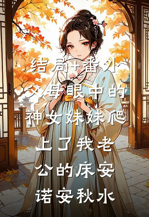 结局+番外父母眼中的神女妹妹爬上了我老公的床安诺安秋水