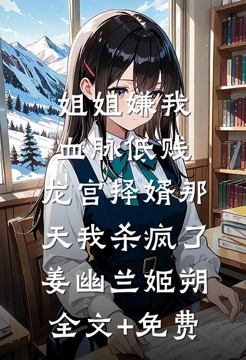 姐姐嫌我血脉低贱，龙宫择婿那天我杀疯了姜幽兰姬朔全文+免费