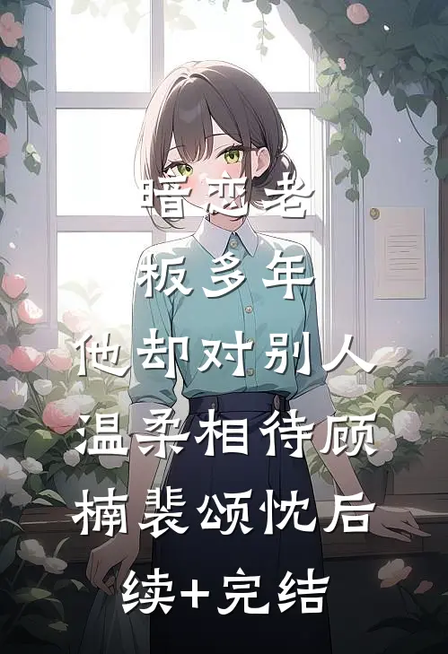 暗恋老板多年，他却对别人温柔相待顾楠裴颂忱后续+完结