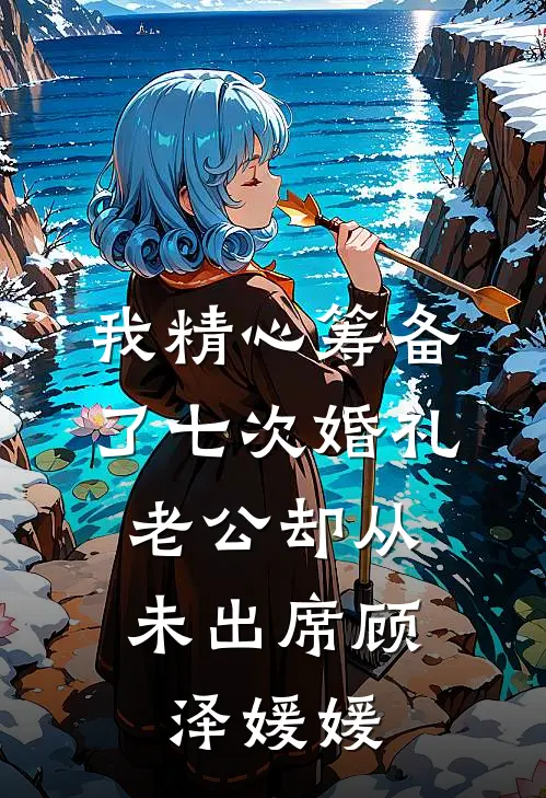 我精心筹备了七次婚礼，老公却从未出席顾泽媛媛