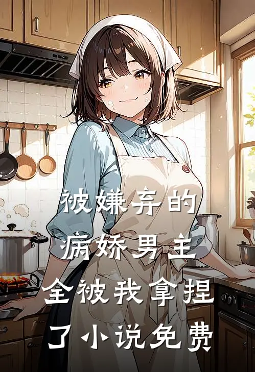 被嫌弃的病娇男主，全被我拿捏了小说免费
