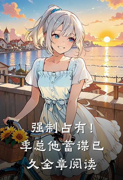 强制占有！季总他蓄谋已久全章阅读