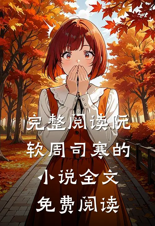 完整阅读阮软周司寒的全文免费阅读