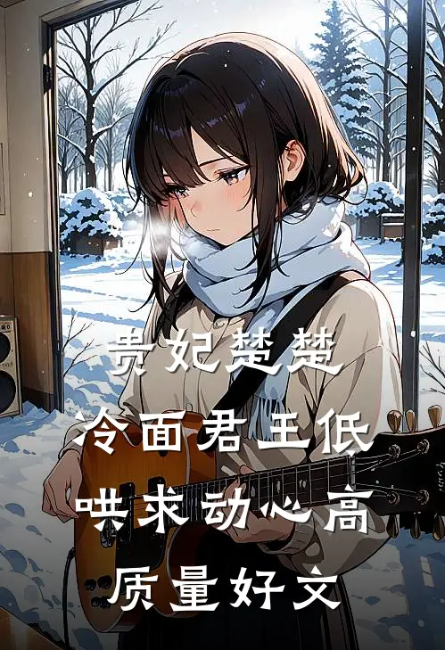贵妃楚楚，冷面君王低哄求动心高质量好文