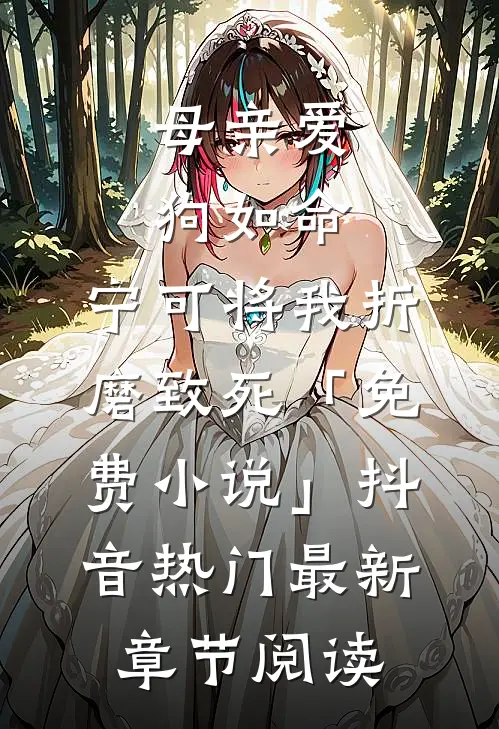 母亲爱狗如命，宁可将我折磨致死「免费小说」抖音热门最新章节阅读