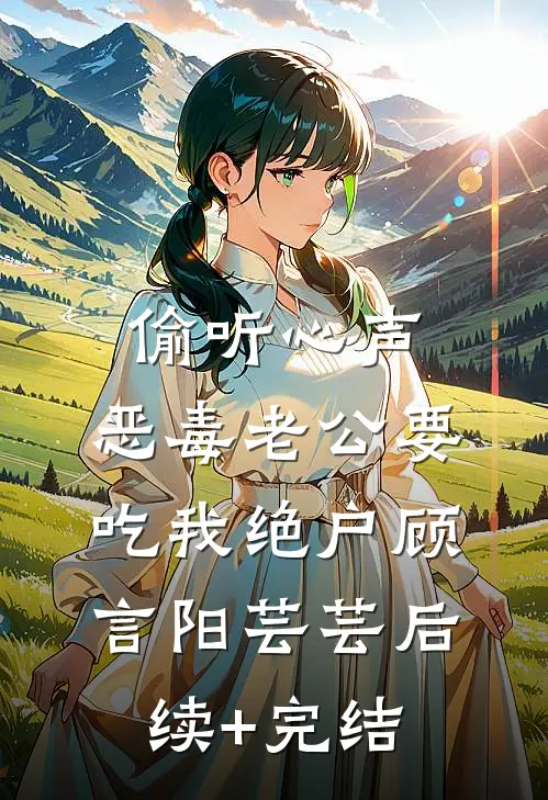 偷听心声，恶毒老公要吃我绝户顾言阳芸芸后续+完结