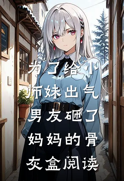 为了给小师妹出气,男友砸了妈妈的骨灰盒阅读