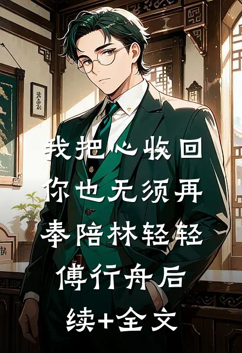 我把心收回，你也无须再奉陪林轻轻傅行舟后续+全文