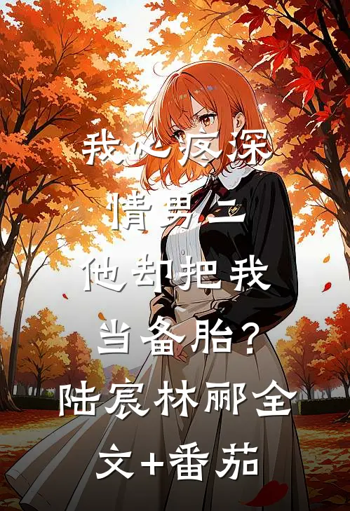 我心疼深情男二，他却把我当备胎？陆宸林郦全文+番茄