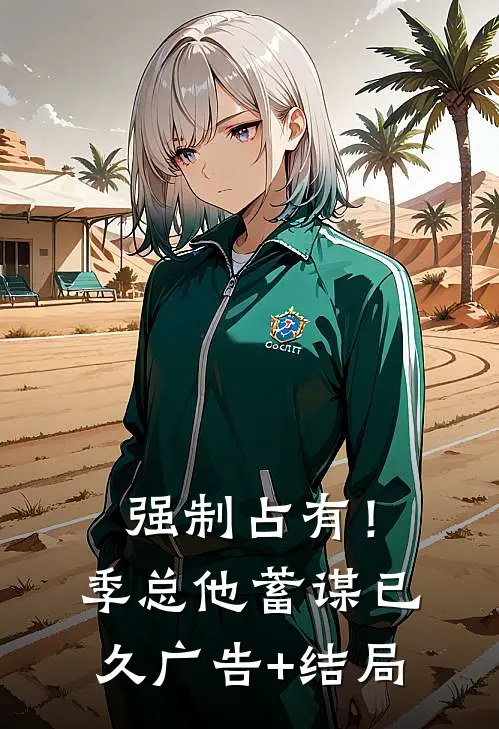 强制占有！季总他蓄谋已久广告+结局